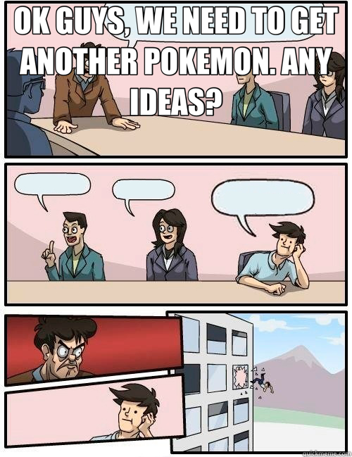 OK GUYS, WE NEED TO GET ANOTHER POKEMON. ANY IDEAS?   Boardroom Suggestion