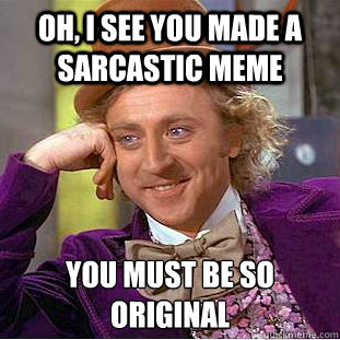 Oh, I see you made a sarcastic meme You must be so original 
  Condescending Wonka