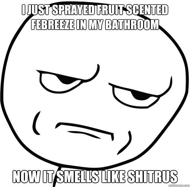 i just sprayed fruit scented febreeze in my bathroom now it smells like shitrus - i just sprayed fruit scented febreeze in my bathroom now it smells like shitrus  Are you fucking kidding me