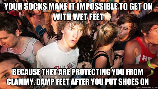 Your socks make it impossible to get on with wet feet because they are protecting you from clammy, damp feet after you put shoes on   Sudden Clarity Clarence