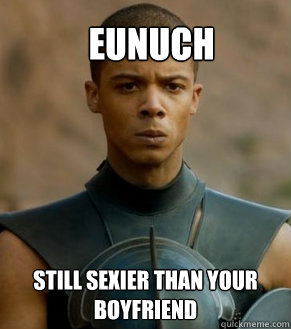 Eunuch Still sexier than your boyfriend - Eunuch Still sexier than your boyfriend  Grey Worm