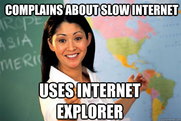Complains about slow internet uses internet explorer - Complains about slow internet uses internet explorer  Unhelpful High School Teacher