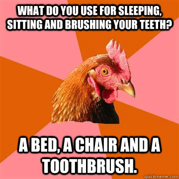 What do you use for sleeping, sitting and brushing your teeth? A bed, a chair and a toothbrush.  Anti-Joke Chicken