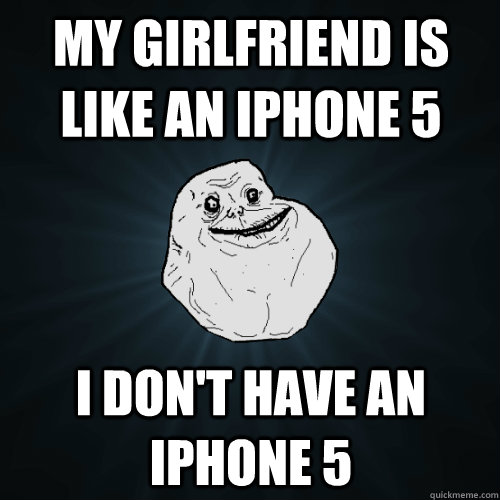 My girlfriend is like an iphone 5 i don't have an iphone 5  Forever Alone