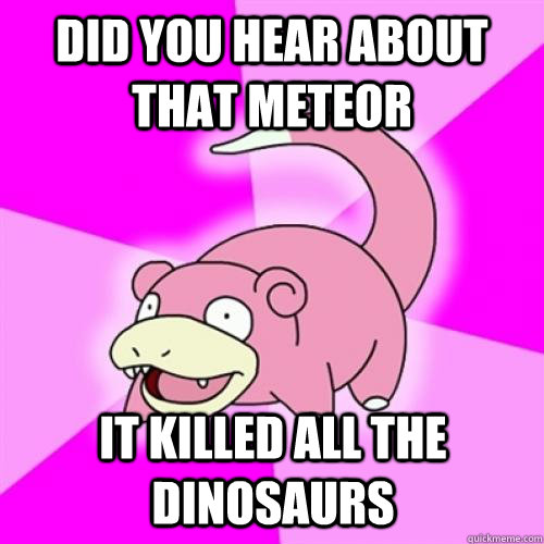 Did you hear about that meteor  It killed all the dinosaurs  - Did you hear about that meteor  It killed all the dinosaurs   Slow Poke