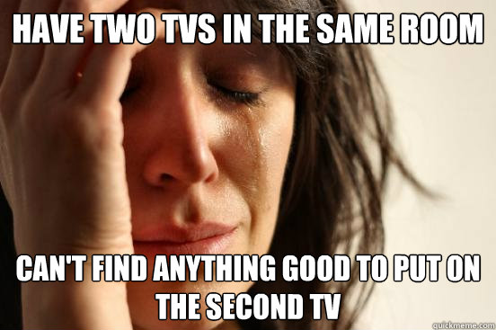 Have two TVs in the same room can't find anything good to put on the second tv - Have two TVs in the same room can't find anything good to put on the second tv  First World Problems