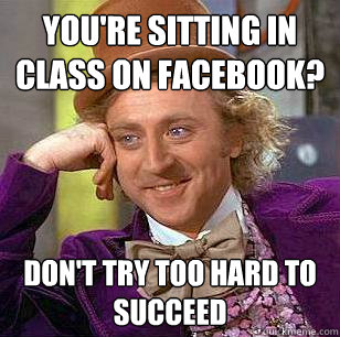 you're sitting in class on facebook? don't try too hard to succeed  Condescending Wonka