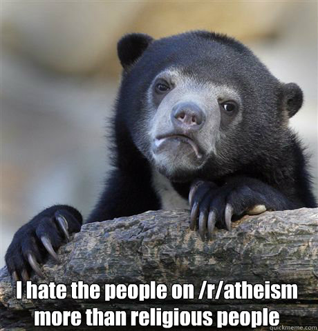  I hate the people on /r/atheism more than religious people   Confession Bear