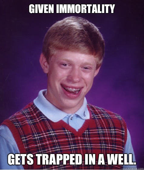 Given immortality Gets trapped in a well. - Given immortality Gets trapped in a well.  Bad Luck Brian