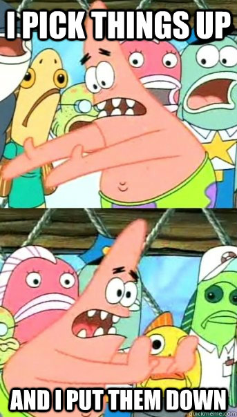 i pick things up and i put them down  Push it somewhere else Patrick