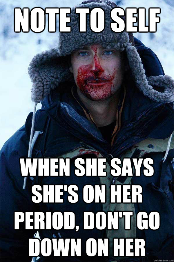 note to self when she says she's on her period, don't go down on her  Bear Grylls