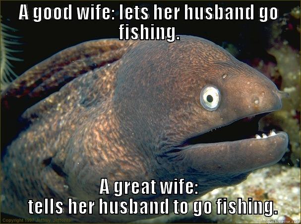 A GOOD WIFE: LETS HER HUSBAND GO FISHING. A GREAT WIFE:   TELLS HER HUSBAND TO GO FISHING. Bad Joke Eel