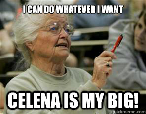 I can do whatever i want Celena is my big!  Senior College Student