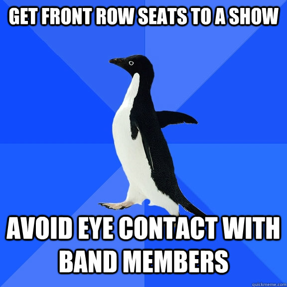 Get front row seats to a show Avoid eye contact with band members  Socially Awkward Penguin