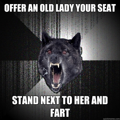 Offer an old lady your seat stand next to her and fart   Insanity Wolf