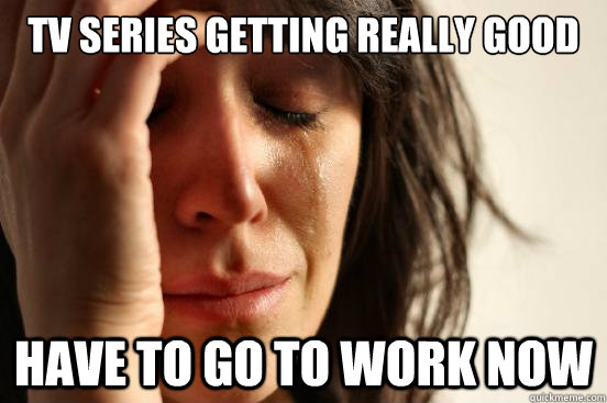 Tv series getting really good Have to go to work now  First World Problems