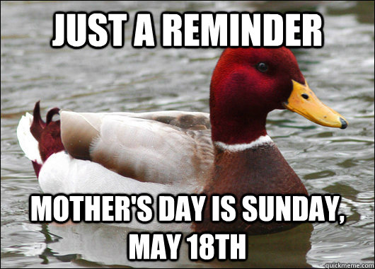 just a reminder Mother's day is sunday, may 18th  Malicious Advice Mallard