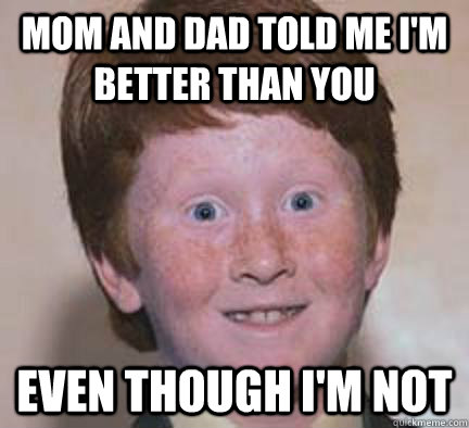 mom and dad told me I'm better than you  even though i'm not  Over Confident Ginger