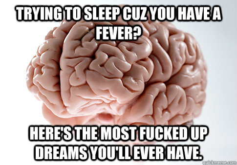 trying to sleep cuz you have a fever? Here's the most fucked up dreams you'll ever have.  Scumbag Brain