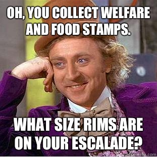 Oh, you collect welfare and food stamps. What size rims are on your Escalade? - Oh, you collect welfare and food stamps. What size rims are on your Escalade?  Condescending Wonka