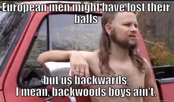 EUROPEAN MEN MIGHT HAVE LOST THEIR BALLS BUT US BACKWARDS, I MEAN, BACKWOODS BOYS AIN'T. Almost Politically Correct Redneck