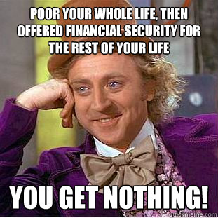 Poor your whole life, then offered financial security for the rest of your life YOU GET NOTHING!  You get nothing wonka