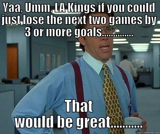 YAA, UMM, LA KINGS IF YOU COULD JUST LOSE THE NEXT TWO GAMES BY 3 OR MORE GOALS.............. THAT WOULD BE GREAT........... Office Space Lumbergh