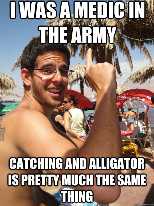 I was a medic in the army Catching and alligator is pretty much the same thing - I was a medic in the army Catching and alligator is pretty much the same thing  Alligator