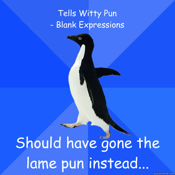 Tells Witty Pun
- Blank Expressions Should have gone the lame pun instead...  Socially Awkward Penguin