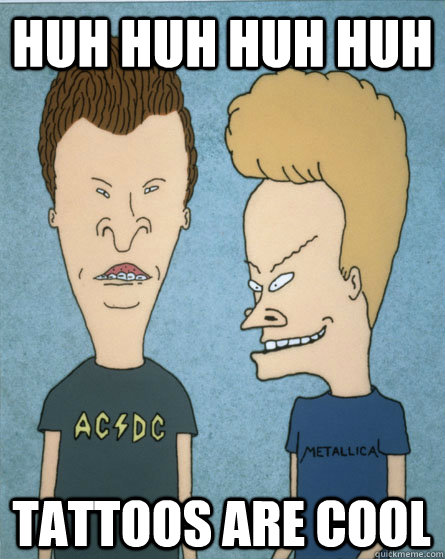 Huh huh huh huh Tattoos are cool  Beavis and Butthead