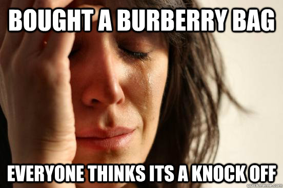 bought a burberry bag everyone thinks its a knock off  First World Problems