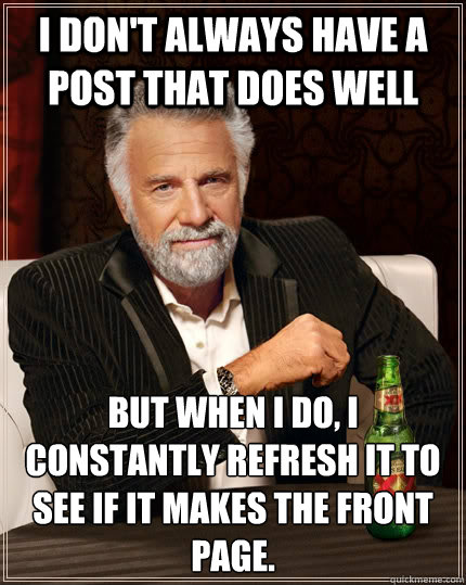 I don't always have a post that does well but when I do, I constantly refresh it to see if it makes the front page.  The Most Interesting Man In The World