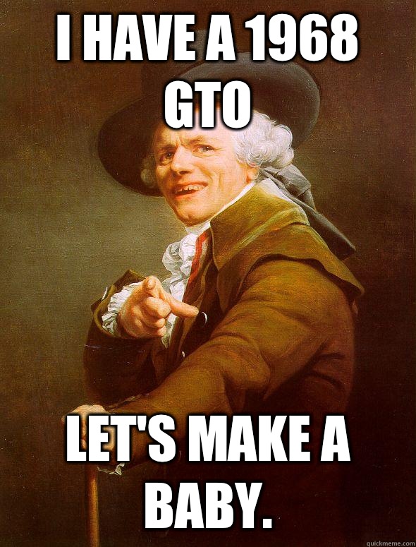 I have a 1968 GTO Let's make a baby.  Joseph Ducreux