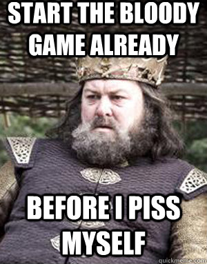 Start the bloody game already Before i piss myself - Start the bloody game already Before i piss myself  King robert baratheon