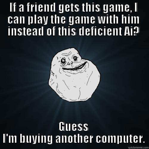 IF A FRIEND GETS THIS GAME, I CAN PLAY THE GAME WITH HIM INSTEAD OF THIS DEFICIENT AI? GUESS I'M BUYING ANOTHER COMPUTER. Forever Alone