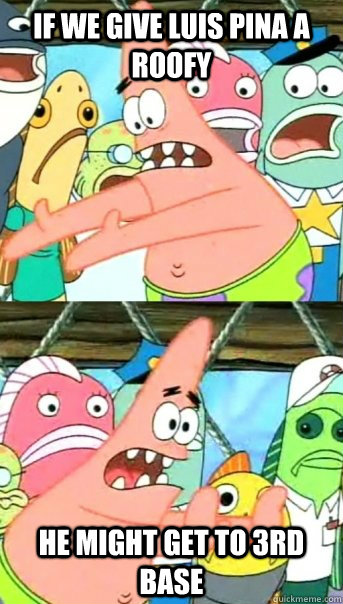 If we give Luis Pina a roofy He might get to 3rd base  Push it somewhere else Patrick
