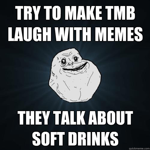 try to make tmb laugh with memes they talk about soft drinks   Forever Alone