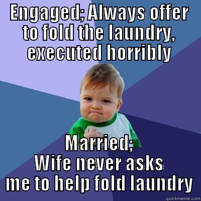 ENGAGED; ALWAYS OFFER TO FOLD THE LAUNDRY, EXECUTED HORRIBLY MARRIED; WIFE NEVER ASKS ME TO HELP FOLD LAUNDRY Success Kid