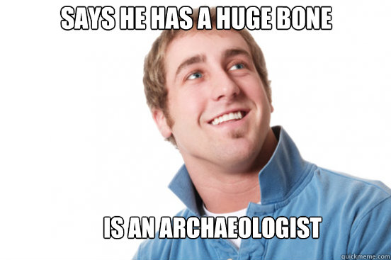 says he has a huge bone is an archaeologist  Misunderstood Douchebag