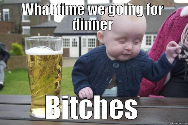 WHAT TIME WE GOING FOR DINNER BITCHES drunk baby