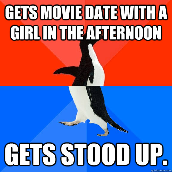 Gets movie date with a girl in the afternoon Gets stood up.  Socially Awesome Awkward Penguin