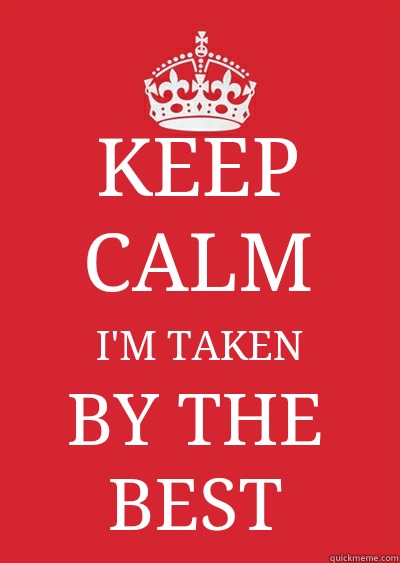 KEEP CALM I'M TAKEN BY THE BEST  Keep calm or gtfo