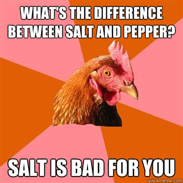 What's the difference between salt and pepper? salt is bad for you  Anti-Joke Chicken