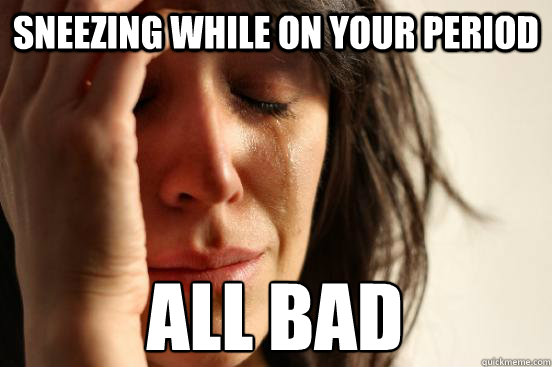 Sneezing while on your period All BAD  First World Problems