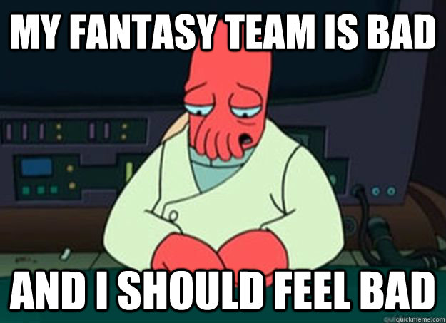 my fantasy team is bad And I should feel bad  I made someone sad and i should feel bad