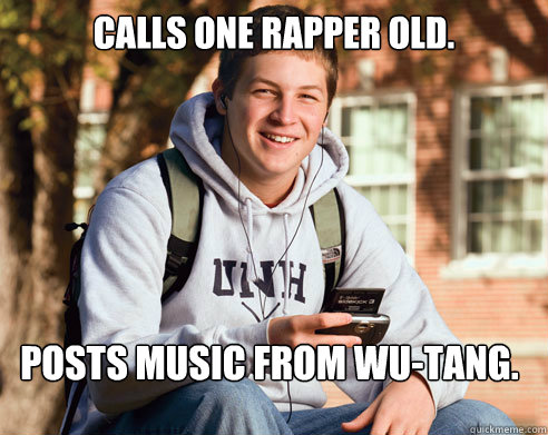 Calls one rapper old.
 Posts music from Wu-Tang.  College Freshman