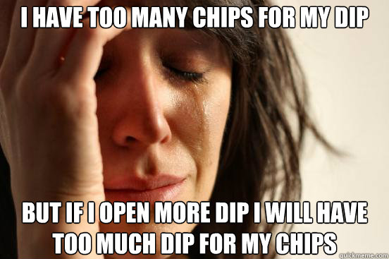 I have too many chips for my dip But if i open more dip i will have too much dip for my chips   First World Problems