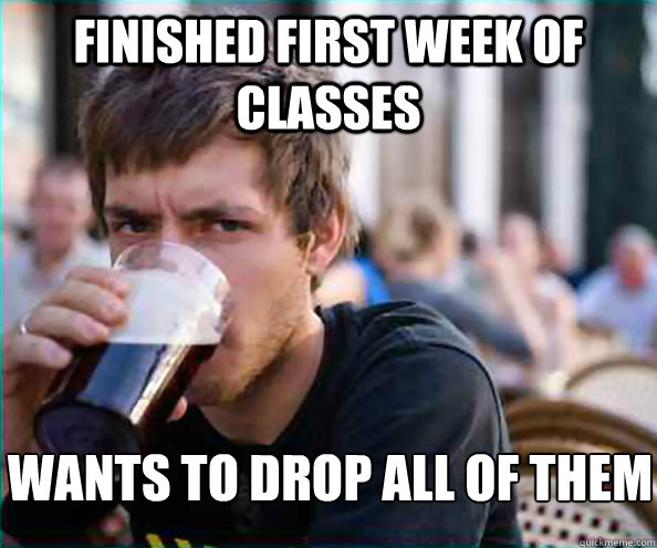 FINISHED FIRST WEEK OF CLASSES WANTS TO DROP ALL OF THEM  Lazy College Senior