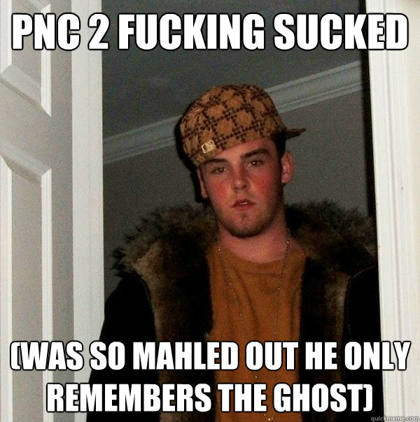 PNC 2 FUCKING SUCKED (was so mahled out he only remembers the ghost)  Scumbag Steve