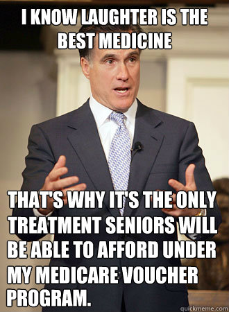 I know laughter is the best medicine That's why it's the only treatment Seniors will  be able to afford under my medicare voucher   program.  Relatable Romney